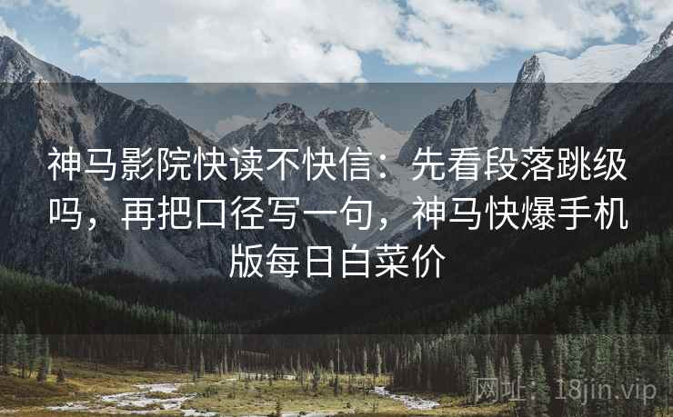 神马影院快读不快信：先看段落跳级吗，再把口径写一句，神马快爆手机版每日白菜价
