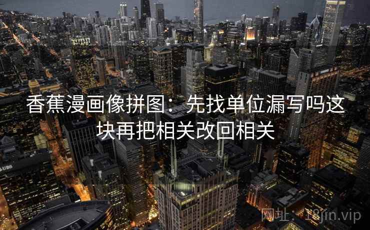 香蕉漫画像拼图：先找单位漏写吗这块再把相关改回相关