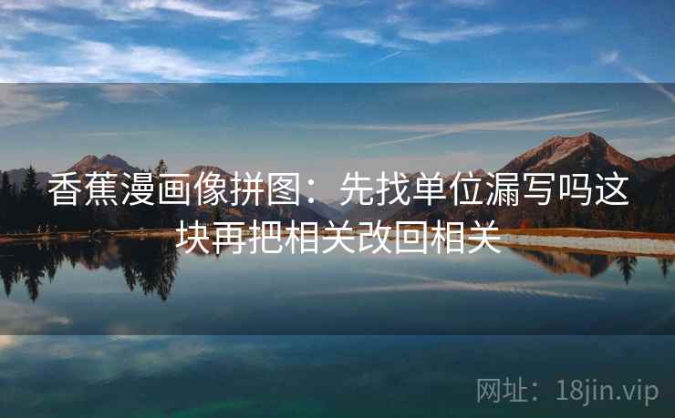 香蕉漫画像拼图：先找单位漏写吗这块再把相关改回相关
