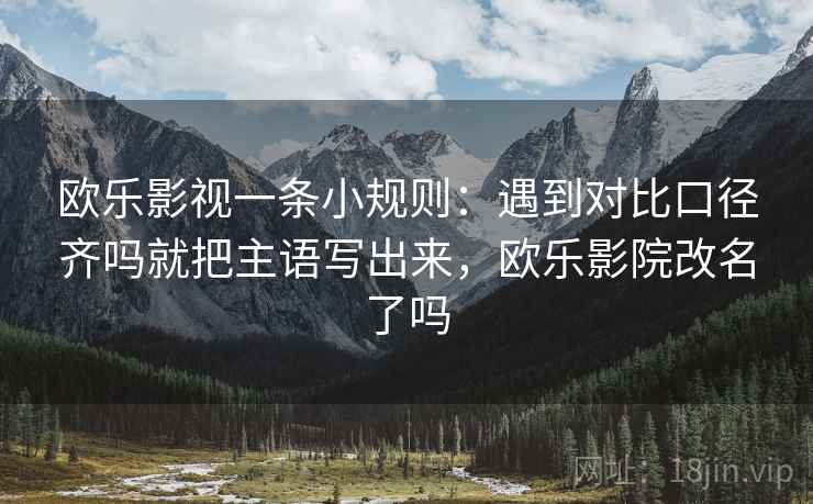 欧乐影视一条小规则:遇到对比口径齐吗就把主语写出来,欧乐影院改名了吗 欧乐影视一条小规则:遇到对比口径齐吗就把主语写出来,欧乐影院改名了吗