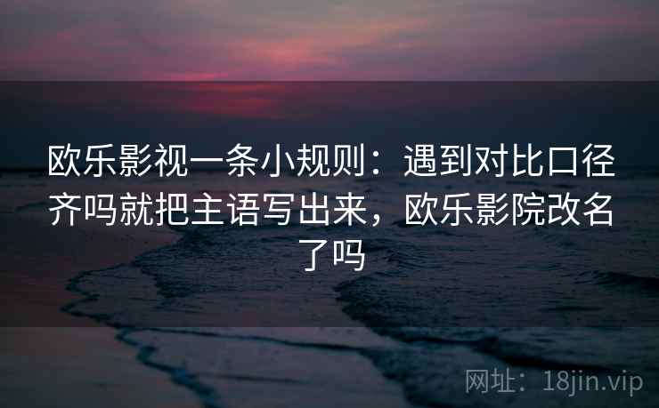 欧乐影视一条小规则:遇到对比口径齐吗就把主语写出来,欧乐影院改名了吗 欧乐影视一条小规则:遇到对比口径齐吗就把主语写出来,欧乐影院改名了吗