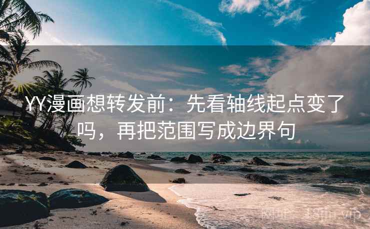 YY漫画想转发前：先看轴线起点变了吗，再把范围写成边界句