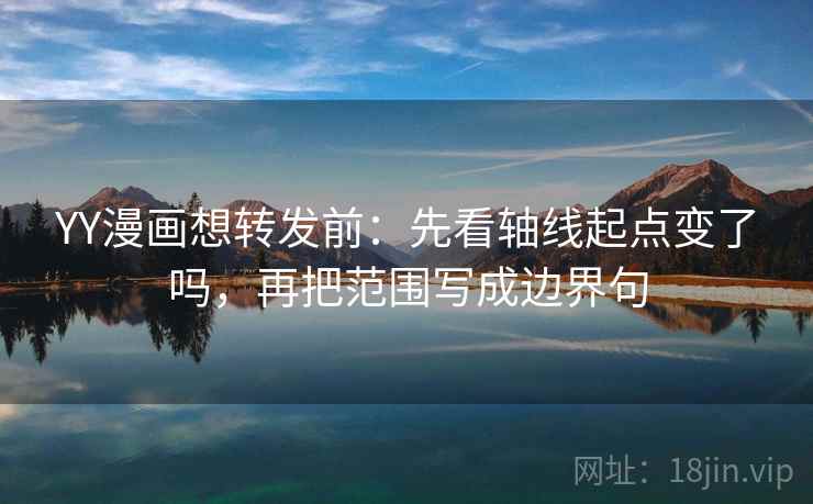 YY漫画想转发前：先看轴线起点变了吗，再把范围写成边界句