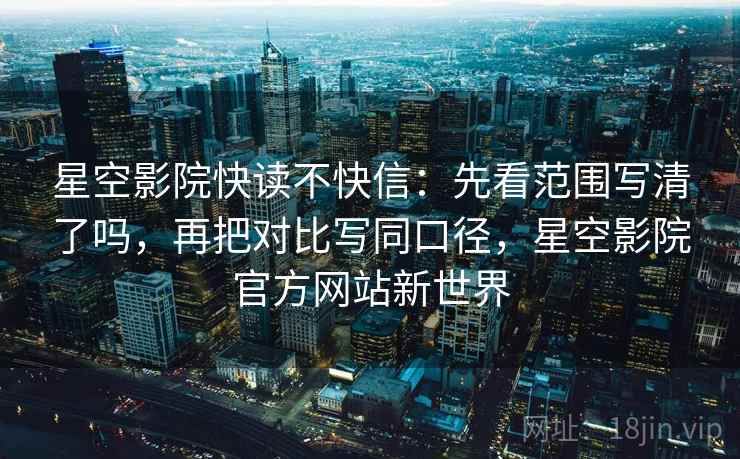 星空影院快读不快信：先看范围写清了吗，再把对比写同口径，星空影院官方网站新世界