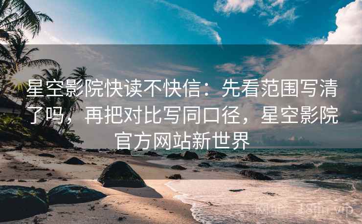 星空影院快读不快信：先看范围写清了吗，再把对比写同口径，星空影院官方网站新世界