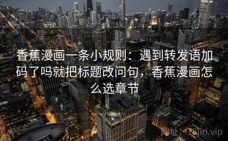 香蕉漫画一条小规则：遇到转发语加码了吗就把标题改问句，香蕉漫画怎么选章节