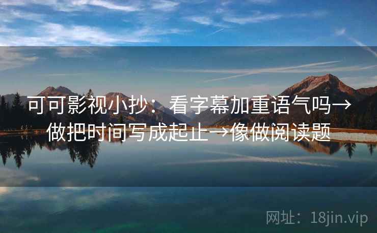 可可影视小抄：看字幕加重语气吗→做把时间写成起止→像做阅读题