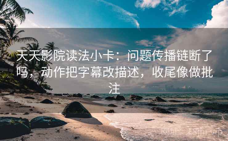 天天影院读法小卡：问题传播链断了吗，动作把字幕改描述，收尾像做批注