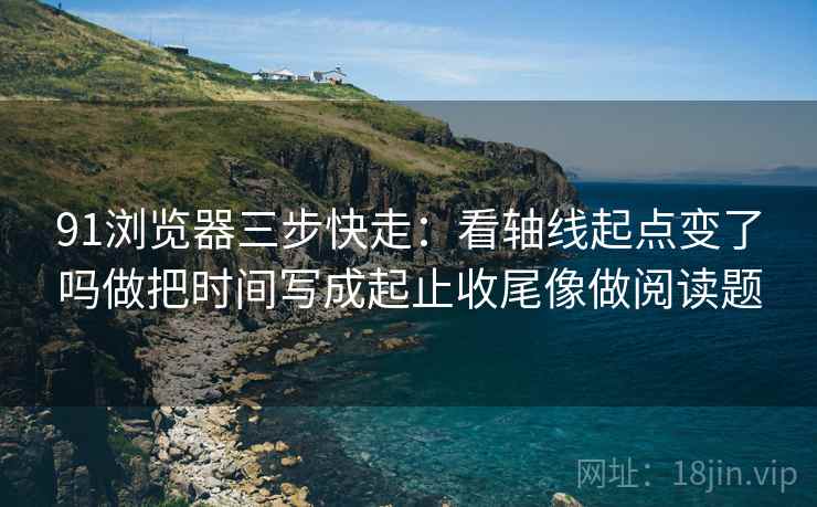 91浏览器三步快走：看轴线起点变了吗做把时间写成起止收尾像做阅读题