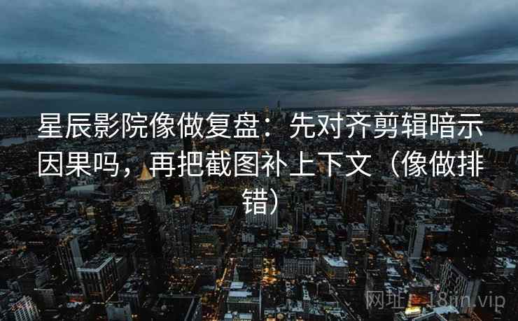 星辰影院像做复盘：先对齐剪辑暗示因果吗，再把截图补上下文（像做排错）