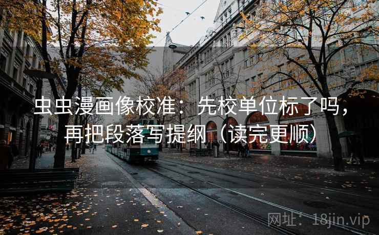 虫虫漫画像校准：先校单位标了吗，再把段落写提纲（读完更顺）