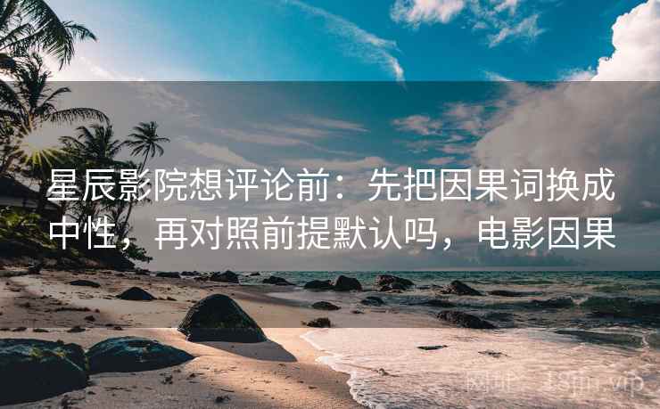 星辰影院想评论前：先把因果词换成中性，再对照前提默认吗，电影因果
