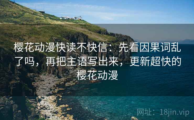 樱花动漫快读不快信：先看因果词乱了吗，再把主语写出来，更新超快的樱花动漫