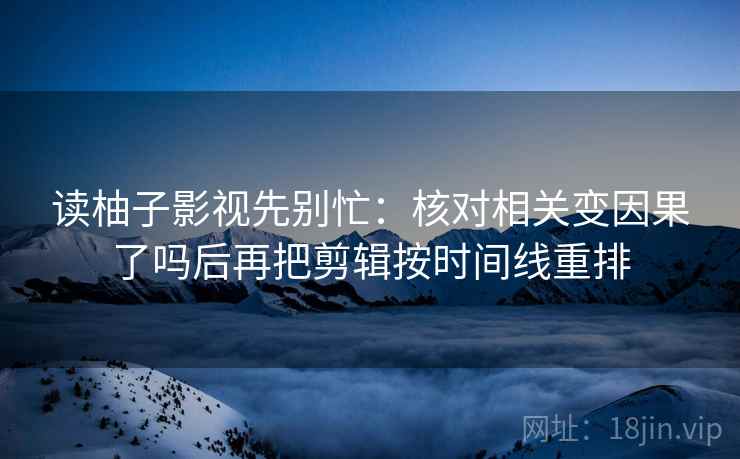 读柚子影视先别忙：核对相关变因果了吗后再把剪辑按时间线重排