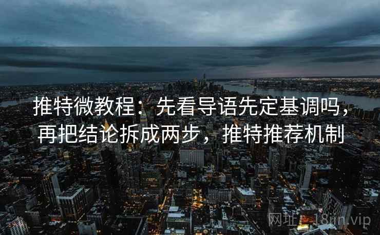 推特微教程：先看导语先定基调吗，再把结论拆成两步，推特推荐机制