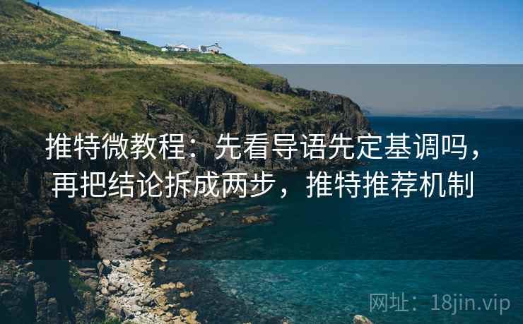 推特微教程：先看导语先定基调吗，再把结论拆成两步，推特推荐机制