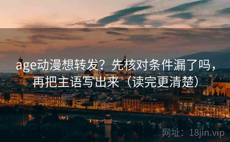 age动漫想转发？先核对条件漏了吗，再把主语写出来（读完更清楚）
