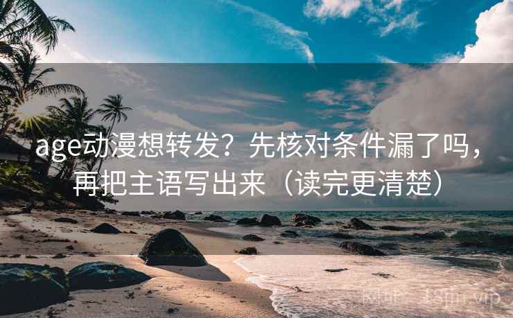 age动漫想转发？先核对条件漏了吗，再把主语写出来（读完更清楚）