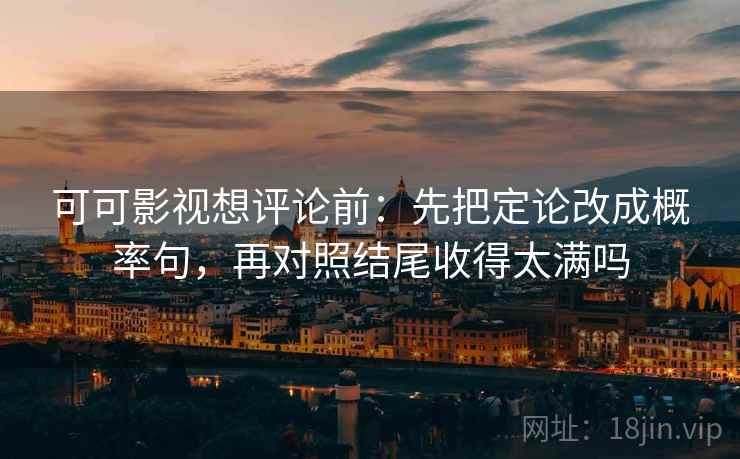 可可影视想评论前：先把定论改成概率句，再对照结尾收得太满吗