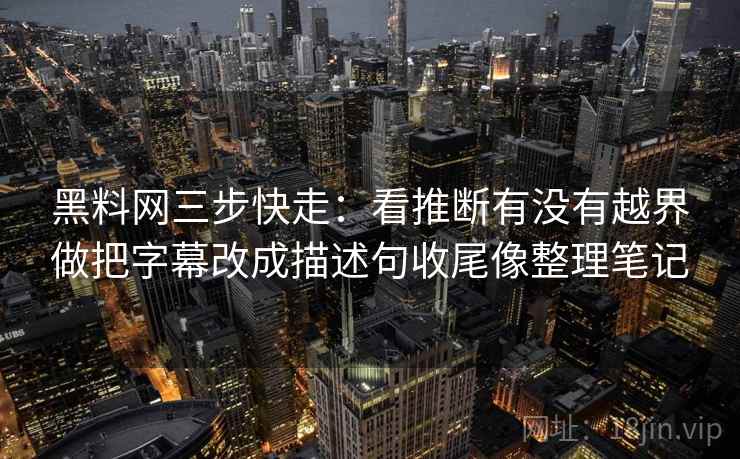 黑料网三步快走：看推断有没有越界做把字幕改成描述句收尾像整理笔记