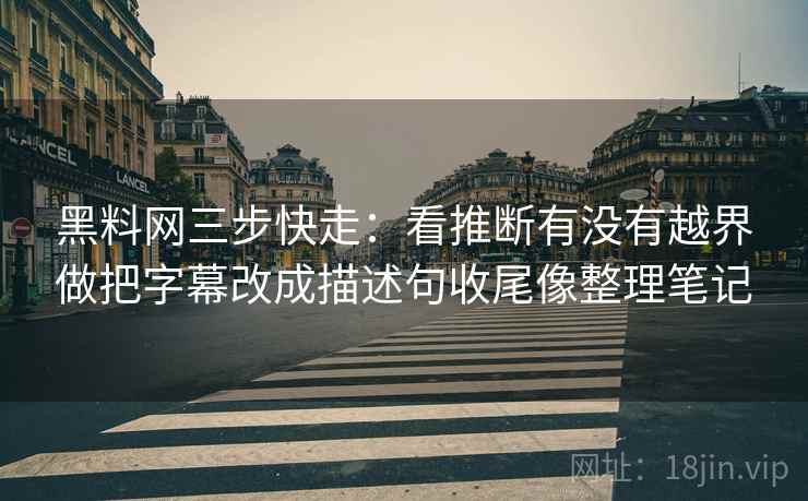 黑料网三步快走：看推断有没有越界做把字幕改成描述句收尾像整理笔记
