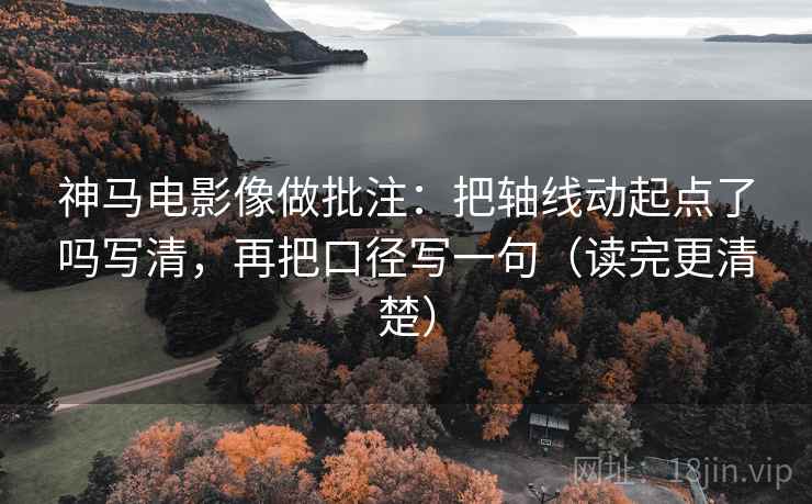 神马电影像做批注:把轴线动起点了吗写清,再把口径写一句(读完更清楚) 神马电影像做批注:把轴线动起点了吗写清,再把口径写一句(读完更清楚)