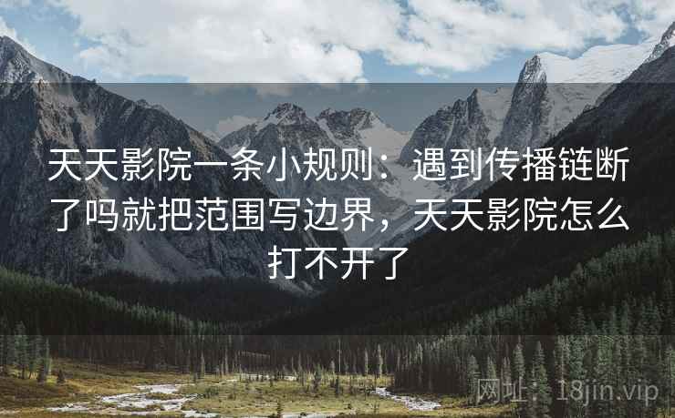 天天影院一条小规则：遇到传播链断了吗就把范围写边界，天天影院怎么打不开了