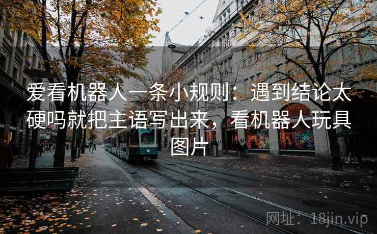 爱看机器人一条小规则：遇到结论太硬吗就把主语写出来，看机器人玩具图片