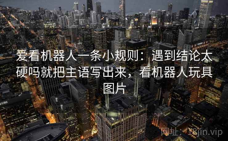 爱看机器人一条小规则：遇到结论太硬吗就把主语写出来，看机器人玩具图片