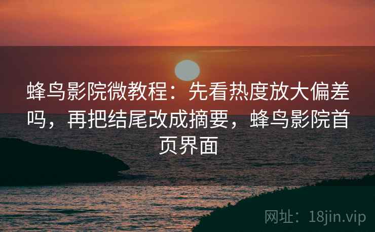 蜂鸟影院微教程：先看热度放大偏差吗，再把结尾改成摘要，蜂鸟影院首页界面