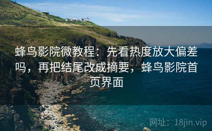 蜂鸟影院微教程：先看热度放大偏差吗，再把结尾改成摘要，蜂鸟影院首页界面