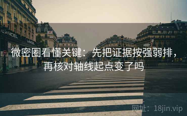 微密圈看懂关键：先把证据按强弱排，再核对轴线起点变了吗