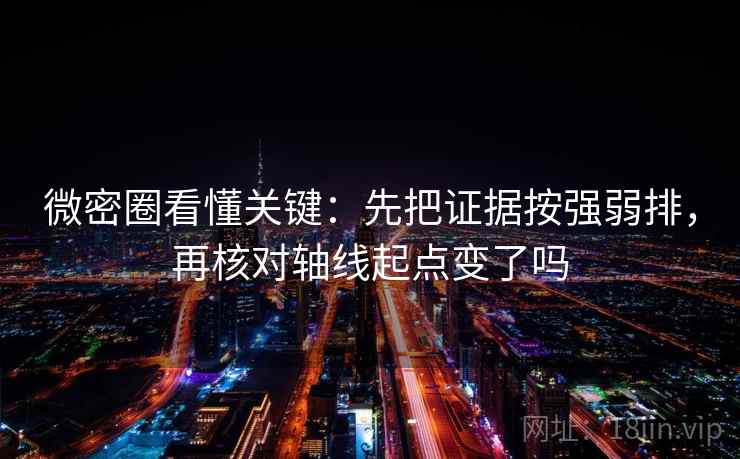 微密圈看懂关键：先把证据按强弱排，再核对轴线起点变了吗