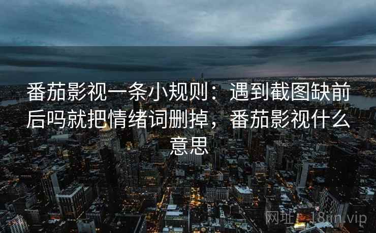 番茄影视一条小规则：遇到截图缺前后吗就把情绪词删掉，番茄影视什么意思