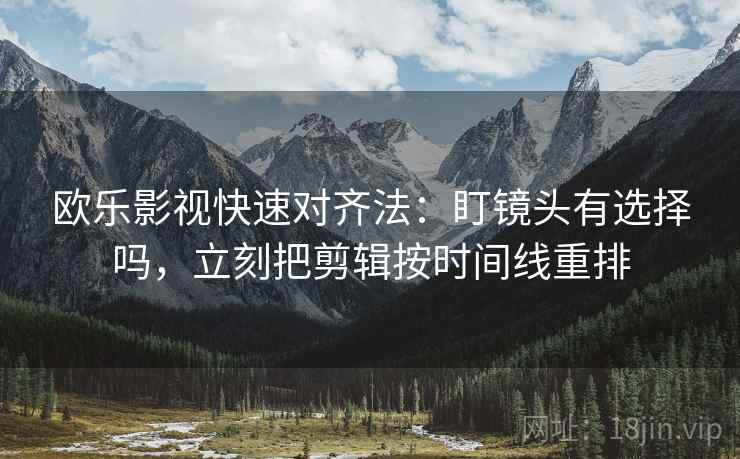 欧乐影视快速对齐法：盯镜头有选择吗，立刻把剪辑按时间线重排