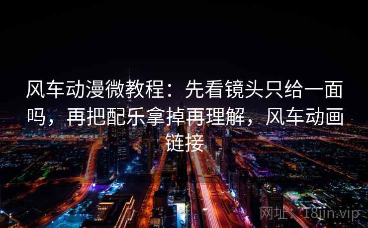 风车动漫微教程：先看镜头只给一面吗，再把配乐拿掉再理解，风车动画链接