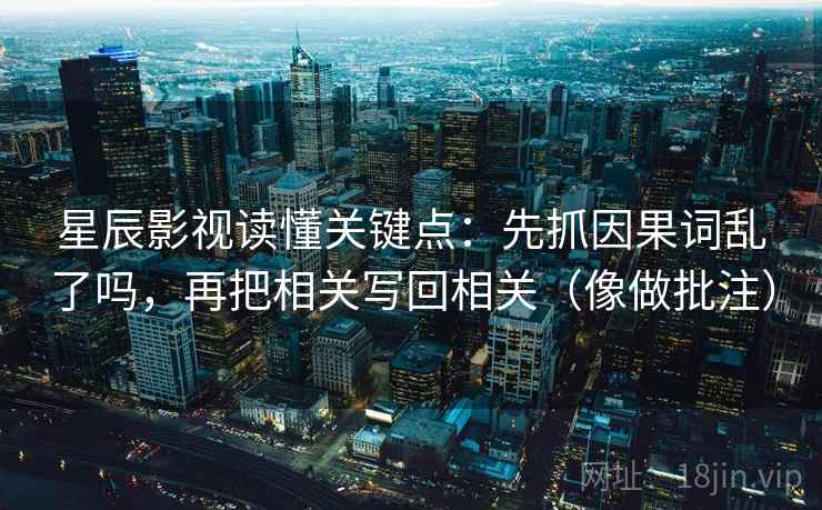 星辰影视读懂关键点：先抓因果词乱了吗，再把相关写回相关（像做批注）