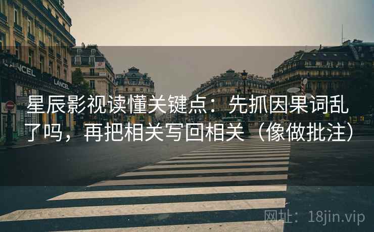 星辰影视读懂关键点：先抓因果词乱了吗，再把相关写回相关（像做批注）