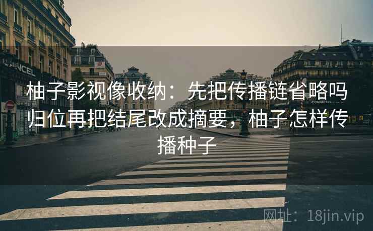 柚子影视像收纳：先把传播链省略吗归位再把结尾改成摘要，柚子怎样传播种子