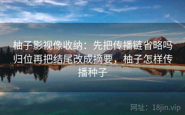 柚子影视像收纳：先把传播链省略吗归位再把结尾改成摘要，柚子怎样传播种子
