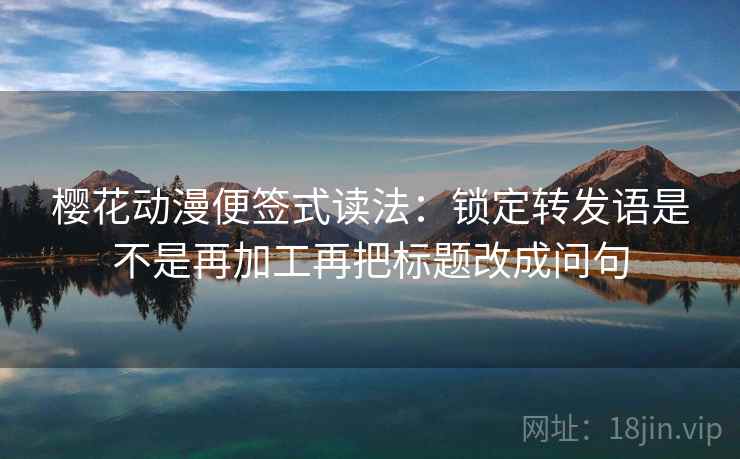 樱花动漫便签式读法：锁定转发语是不是再加工再把标题改成问句