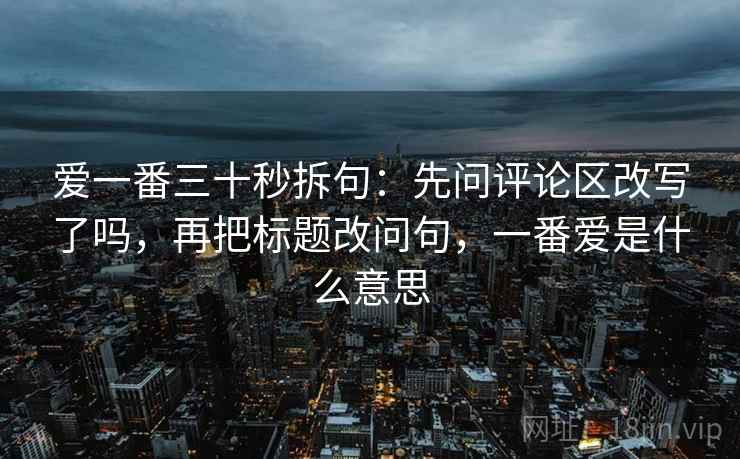 爱一番三十秒拆句：先问评论区改写了吗，再把标题改问句，一番爱是什么意思