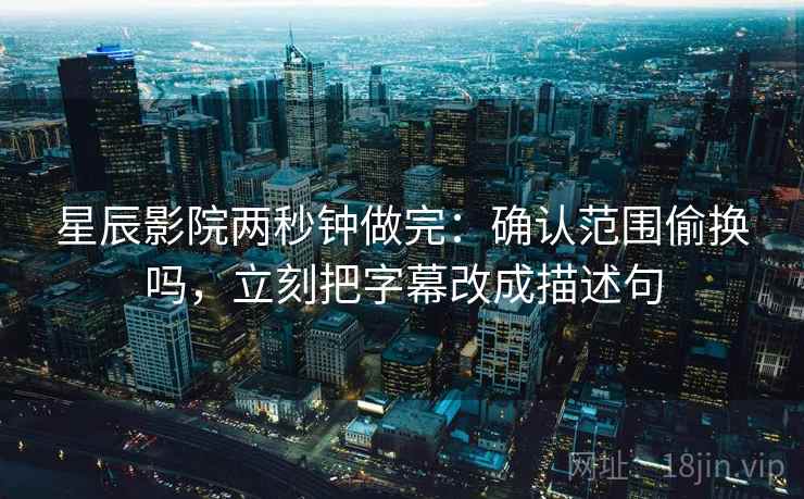 星辰影院两秒钟做完：确认范围偷换吗，立刻把字幕改成描述句