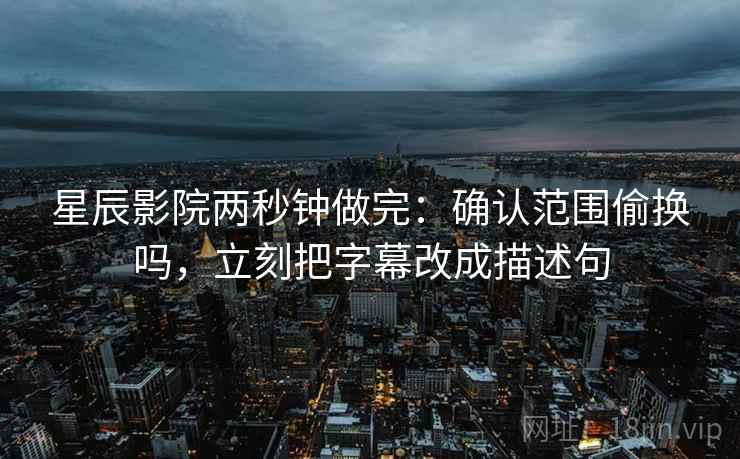 星辰影院两秒钟做完：确认范围偷换吗，立刻把字幕改成描述句