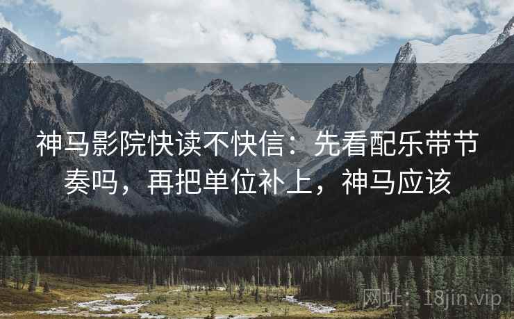 神马影院快读不快信：先看配乐带节奏吗，再把单位补上，神马应该