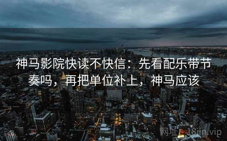 神马影院快读不快信：先看配乐带节奏吗，再把单位补上，神马应该