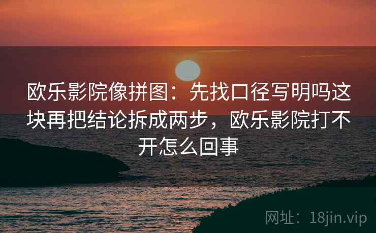 欧乐影院像拼图：先找口径写明吗这块再把结论拆成两步，欧乐影院打不开怎么回事