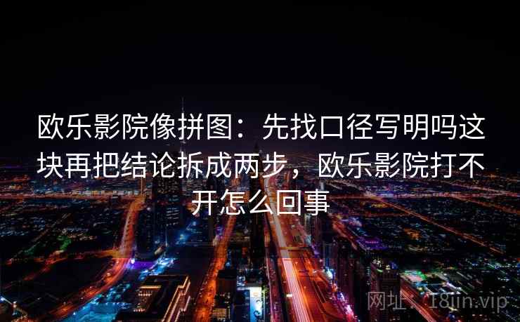 欧乐影院像拼图：先找口径写明吗这块再把结论拆成两步，欧乐影院打不开怎么回事