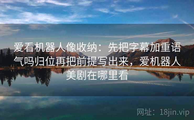 爱看机器人像收纳：先把字幕加重语气吗归位再把前提写出来，爱机器人美剧在哪里看