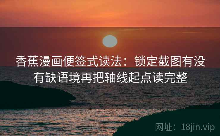 香蕉漫画便签式读法：锁定截图有没有缺语境再把轴线起点读完整